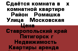 Сдаётся комната в 2-х комнатной квартире › Район ­ Ромашка › Улица ­ Московская › Цена ­ 5 000 - Ставропольский край, Пятигорск г. Недвижимость » Квартиры аренда   . Ставропольский край,Пятигорск г.